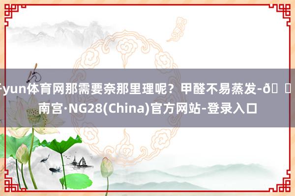 开yun体育网那需要奈那里理呢?甲醛不易蒸发-🔥南宫·NG28(China)官方网站-登录入口