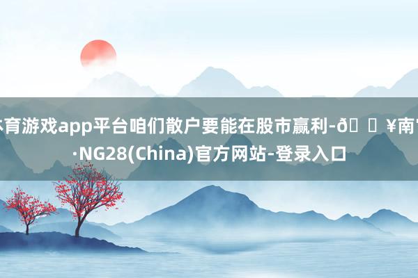 体育游戏app平台咱们散户要能在股市赢利-🔥南宫·NG28(China)官方网站-登录入口