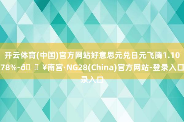 开云体育(中国)官方网站好意思元兑日元飞腾1.1078%-🔥南宫·NG28(China)官方网站-登录入口