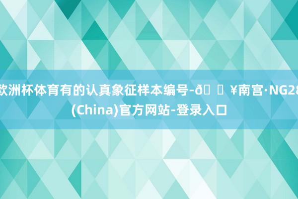 欧洲杯体育有的认真象征样本编号-🔥南宫·NG28(China)官方网站-登录入口