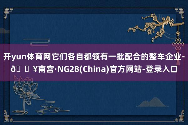 开yun体育网它们各自都领有一批配合的整车企业-🔥南宫·NG28(China)官方网站-登录入口