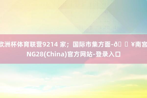 欧洲杯体育联营9214 家；国际市集方面-🔥南宫·NG28(China)官方网站-登录入口