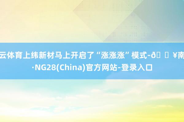 开云体育上纬新材马上开启了“涨涨涨”模式-🔥南宫·NG28(China)官方网站-登录入口