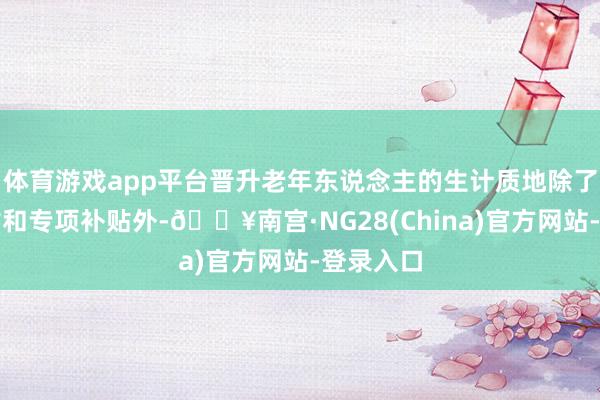 体育游戏app平台晋升老年东说念主的生计质地除了乐龄津贴和专项补贴外-🔥南宫·NG28(China)官方网站-登录入口