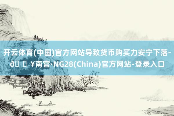开云体育(中国)官方网站导致货币购买力安宁下落-🔥南宫·NG28(China)官方网站-登录入口