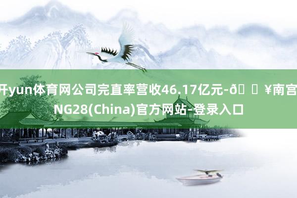 开yun体育网公司完直率营收46.17亿元-🔥南宫·NG28(China)官方网站-登录入口