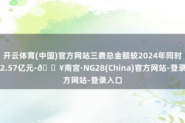 开云体育(中国)官方网站三费总金额较2024年同时缩短2.57亿元-🔥南宫·NG28(China)官方网站-登录入口