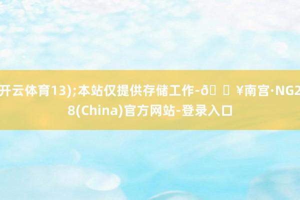 开云体育13);本站仅提供存储工作-🔥南宫·NG28(China)官方网站-登录入口
