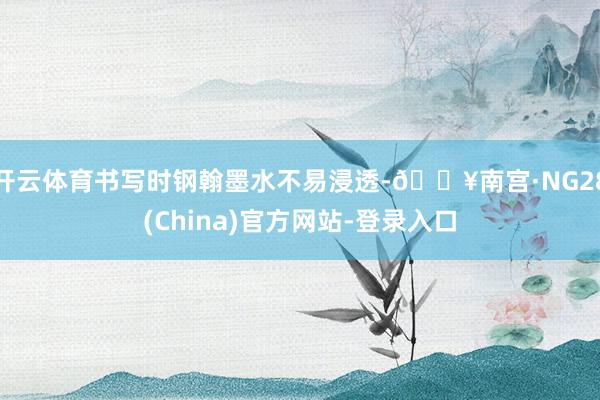 开云体育书写时钢翰墨水不易浸透-🔥南宫·NG28(China)官方网站-登录入口