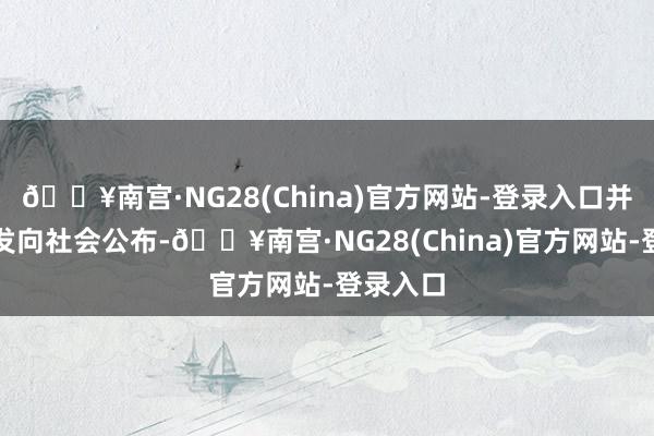 🔥南宫·NG28(China)官方网站-登录入口并全文印发向社会公布-🔥南宫·NG28(China)官方网站-登录入口