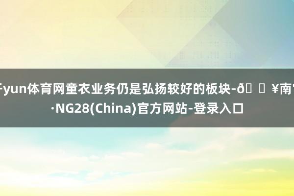 开yun体育网童衣业务仍是弘扬较好的板块-🔥南宫·NG28(China)官方网站-登录入口