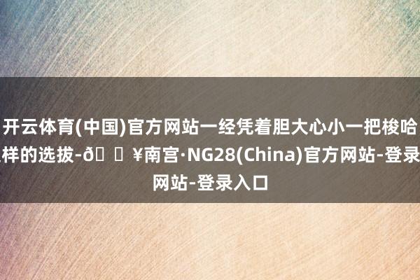 开云体育(中国)官方网站一经凭着胆大心小一把梭哈？这样的选拔-🔥南宫·NG28(China)官方网站-登录入口