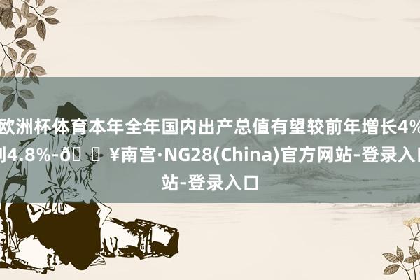 欧洲杯体育本年全年国内出产总值有望较前年增长4%到4.8%-🔥南宫·NG28(China)官方网站-登录入口