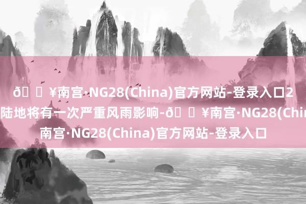 🔥南宫·NG28(China)官方网站-登录入口23日至25日广东海面和陆地将有一次严重风雨影响-🔥南宫·NG28(China)官方网站-登录入口