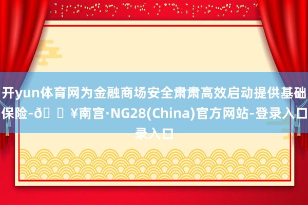 开yun体育网为金融商场安全肃肃高效启动提供基础保险-🔥南宫·NG28(China)官方网站-登录入口