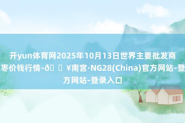 开yun体育网2025年10月13日世界主要批发商场金丝枣价钱行情-🔥南宫·NG28(China)官方网站-登录入口