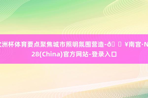 欧洲杯体育要点聚焦城市照明氛围营造-🔥南宫·NG28(China)官方网站-登录入口