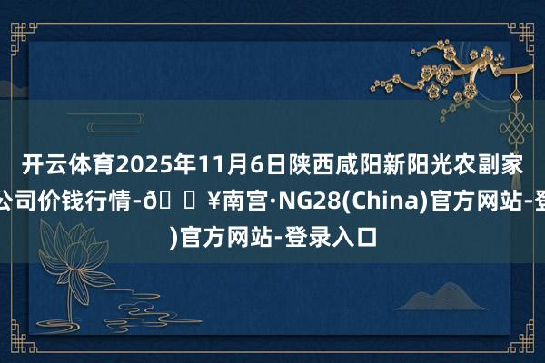 开云体育2025年11月6日陕西咸阳新阳光农副家具有限公司价钱行情-🔥南宫·NG28(China)官方网站-登录入口