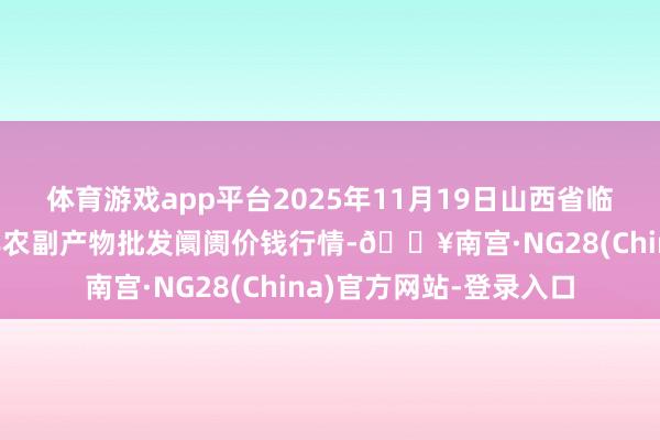 体育游戏app平台2025年11月19日山西省临汾市尧齐区奶牛场尧丰农副产物批发阛阓价钱行情-🔥南宫·NG28(China)官方网站-登录入口